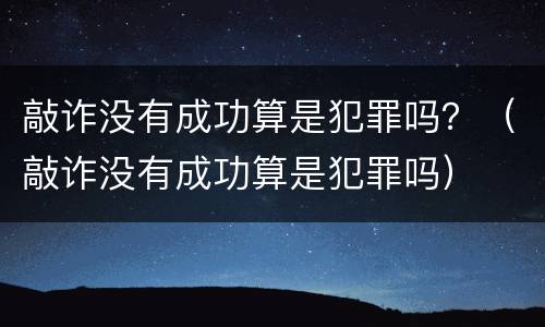 敲诈没有成功算是犯罪吗？（敲诈没有成功算是犯罪吗）