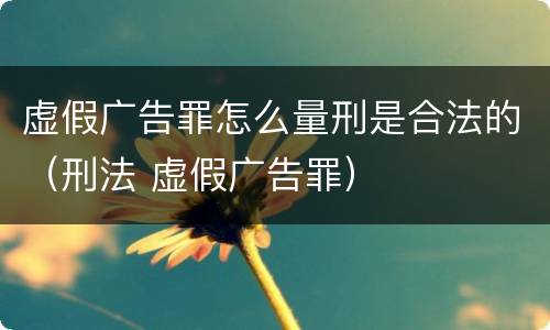 虚假广告罪怎么量刑是合法的（刑法 虚假广告罪）