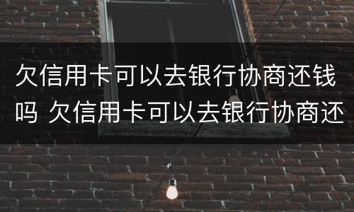 欠信用卡可以去银行协商还钱吗 欠信用卡可以去银行协商还钱吗要多久