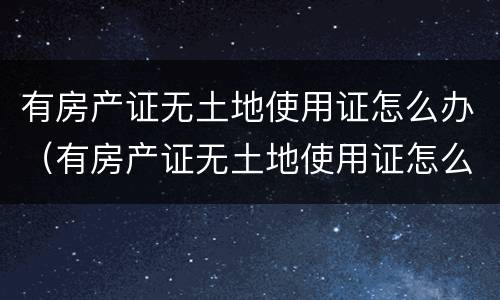 有房产证无土地使用证怎么办（有房产证无土地使用证怎么办理）