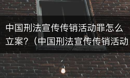 中国刑法宣传传销活动罪怎么立案?（中国刑法宣传传销活动罪怎么立案审理）