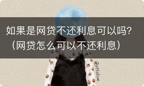 如果是网贷不还利息可以吗？（网贷怎么可以不还利息）