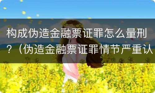 构成伪造金融票证罪怎么量刑?（伪造金融票证罪情节严重认定）