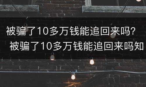 被骗了10多万钱能追回来吗？ 被骗了10多万钱能追回来吗知乎