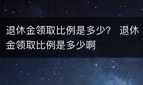 退休金领取比例是多少？ 退休金领取比例是多少啊