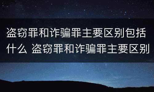 盗窃罪和诈骗罪主要区别包括什么 盗窃罪和诈骗罪主要区别包括什么呢