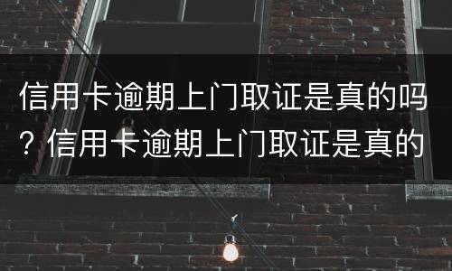 信用卡逾期上门取证是真的吗? 信用卡逾期上门取证是真的吗平安