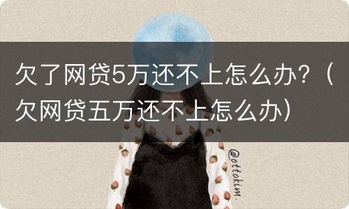 欠了网贷5万还不上怎么办?（欠网贷五万还不上怎么办）