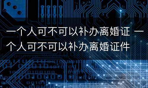 一个人可不可以补办离婚证 一个人可不可以补办离婚证件