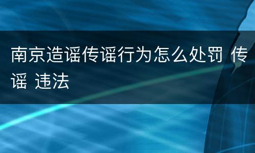 南京造谣传谣行为怎么处罚 传谣 违法