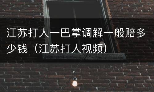 江苏打人一巴掌调解一般赔多少钱（江苏打人视频）