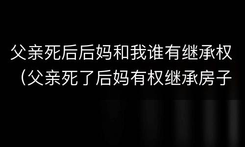 父亲死后后妈和我谁有继承权（父亲死了后妈有权继承房子嘛）