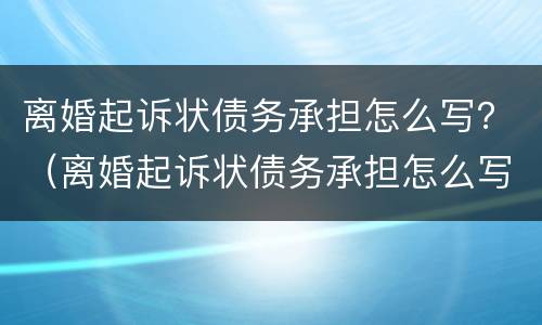 离婚起诉状债务承担怎么写？（离婚起诉状债务承担怎么写范文）