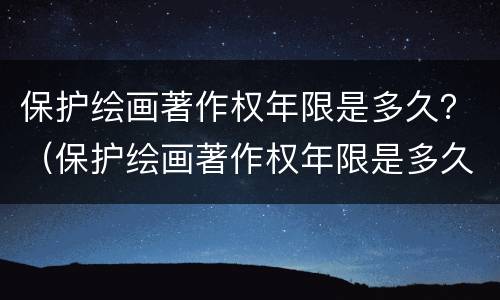 保护绘画著作权年限是多久？（保护绘画著作权年限是多久的）