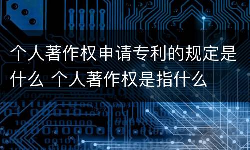 个人著作权申请专利的规定是什么 个人著作权是指什么