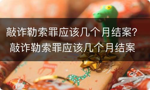 敲诈勒索罪应该几个月结案？ 敲诈勒索罪应该几个月结案
