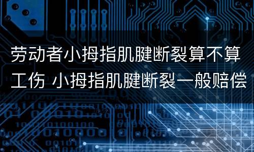 劳动者小拇指肌腱断裂算不算工伤 小拇指肌腱断裂一般赔偿多少