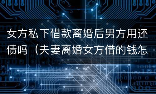 女方私下借款离婚后男方用还债吗（夫妻离婚女方借的钱怎么办）