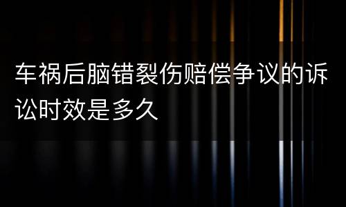 车祸后脑错裂伤赔偿争议的诉讼时效是多久