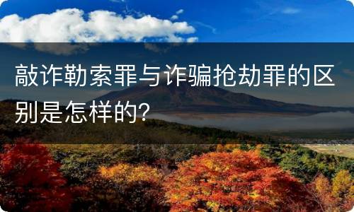 敲诈勒索罪与诈骗抢劫罪的区别是怎样的？