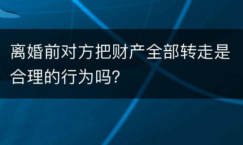 离婚前对方把财产全部转走是合理的行为吗？