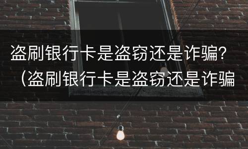 盗刷银行卡是盗窃还是诈骗？（盗刷银行卡是盗窃还是诈骗罪）