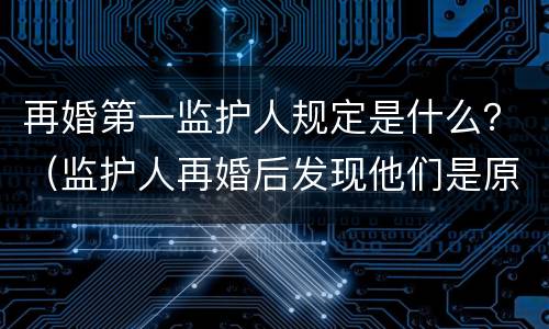 再婚第一监护人规定是什么？（监护人再婚后发现他们是原配）