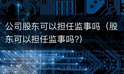公司股东可以担任监事吗（股东可以担任监事吗?）