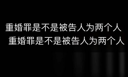 重婚罪是不是被告人为两个人 重婚罪是不是被告人为两个人的