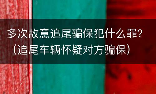 多次故意追尾骗保犯什么罪？（追尾车辆怀疑对方骗保）