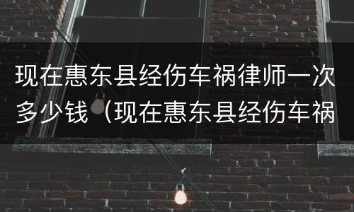 现在惠东县经伤车祸律师一次多少钱（现在惠东县经伤车祸律师一次多少钱呀）
