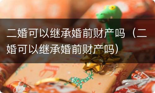二婚可以继承婚前财产吗（二婚可以继承婚前财产吗）