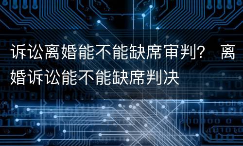 诉讼离婚能不能缺席审判？ 离婚诉讼能不能缺席判决