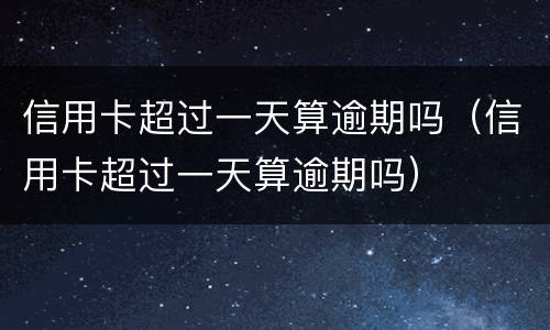 信用卡超过一天算逾期吗（信用卡超过一天算逾期吗）