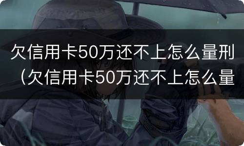 欠信用卡50万还不上怎么量刑（欠信用卡50万还不上怎么量刑呢）