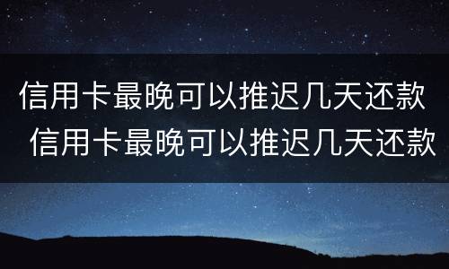 信用卡最晚可以推迟几天还款 信用卡最晚可以推迟几天还款吗