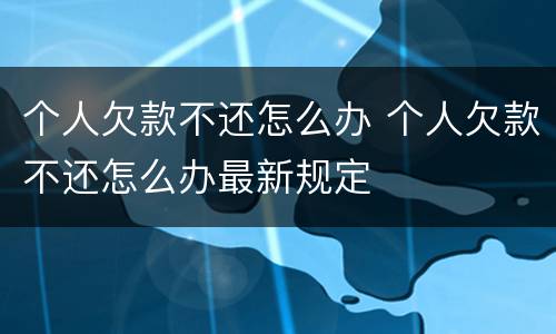 个人欠款不还怎么办 个人欠款不还怎么办最新规定