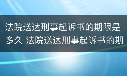法院送达刑事起诉书的期限是多久 法院送达刑事起诉书的期限是多久啊