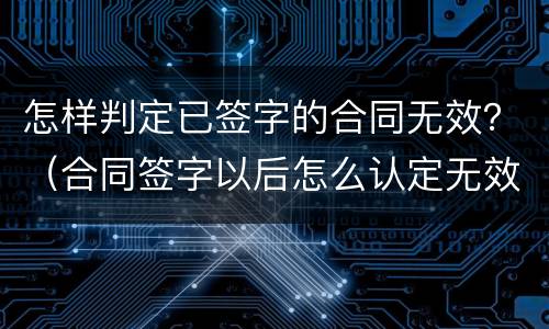 怎样判定已签字的合同无效？（合同签字以后怎么认定无效合同）