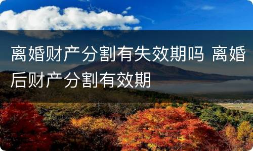 离婚财产分割有失效期吗 离婚后财产分割有效期