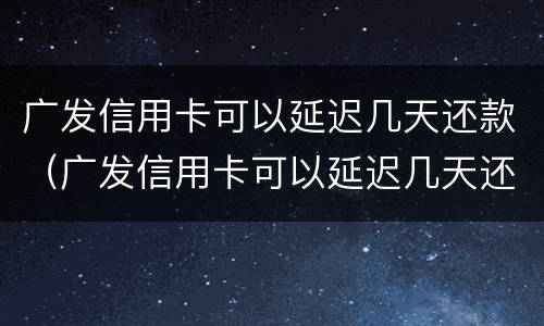 广发信用卡可以延迟几天还款（广发信用卡可以延迟几天还款么）