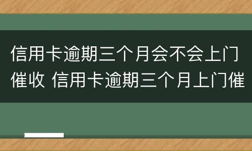 信用卡逾期三个月会不会上门催收 信用卡逾期三个月上门催收会拘留吗