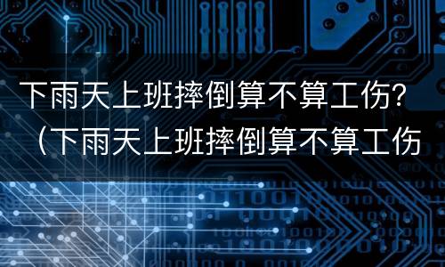下雨天上班摔倒算不算工伤？（下雨天上班摔倒算不算工伤事故）