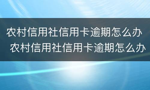农村信用社信用卡逾期怎么办 农村信用社信用卡逾期怎么办?