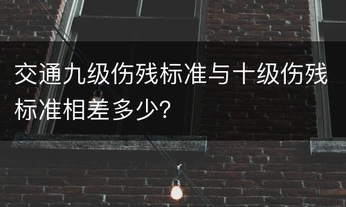交通九级伤残标准与十级伤残标准相差多少？