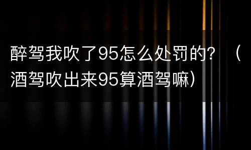 醉驾我吹了95怎么处罚的？（酒驾吹出来95算酒驾嘛）