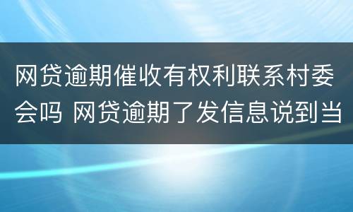 网贷逾期催收有权利联系村委会吗 网贷逾期了发信息说到当地村委会催收