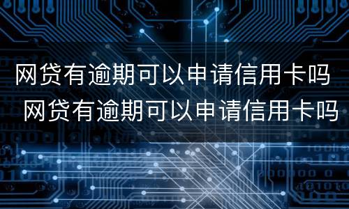 网贷有逾期可以申请信用卡吗 网贷有逾期可以申请信用卡吗知乎