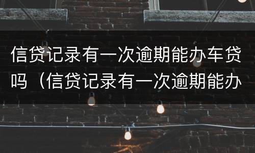 信贷记录有一次逾期能办车贷吗（信贷记录有一次逾期能办车贷吗怎么办）