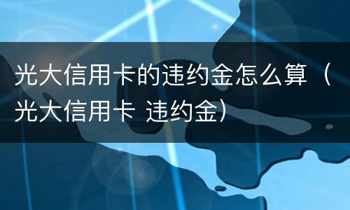 光大信用卡的违约金怎么算（光大信用卡 违约金）